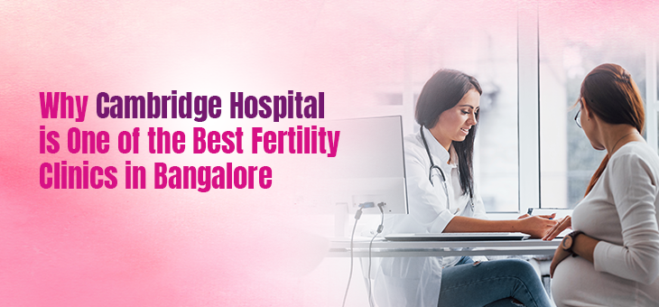 >Why Cambridge Hospital is One of the Best Fertility Clinics in Bangalore